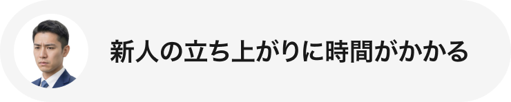 新人の立ち上がりに時間がかかる